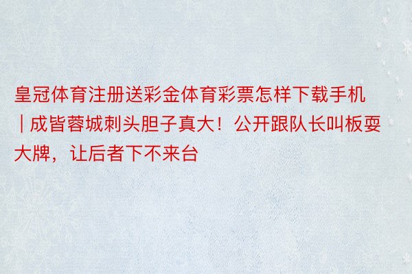 皇冠体育注册送彩金体育彩票怎样下载手机 | 成皆蓉城刺头胆子真大！公开跟队长叫板耍大牌，让后者下不来台