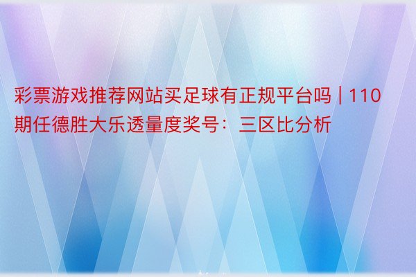 彩票游戏推荐网站买足球有正规平台吗 | 110期任德胜大乐透量度奖号：三区比分析