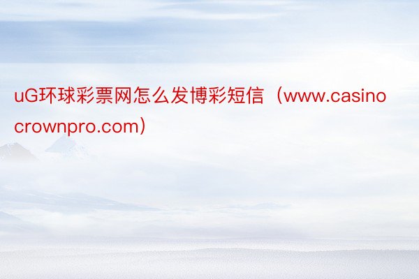 uG环球彩票网怎么发博彩短信（www.casinocrownpro.com）