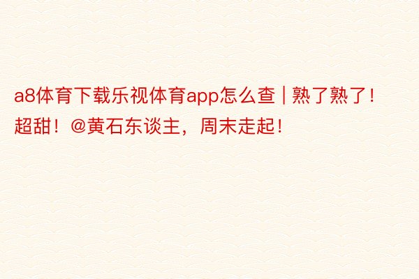 a8体育下载乐视体育app怎么查 | 熟了熟了！超甜！@黄石东谈主，周末走起！