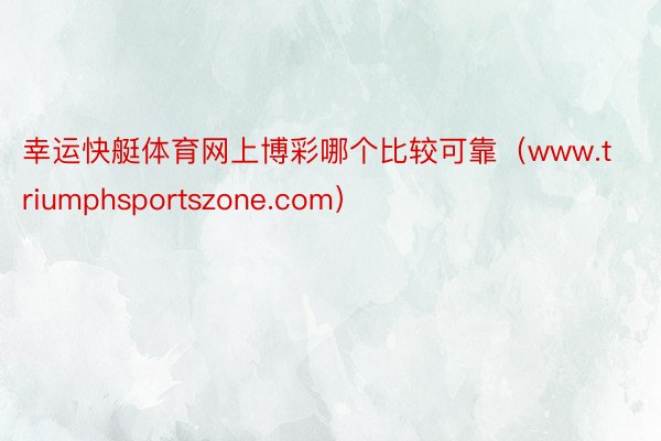 幸运快艇体育网上博彩哪个比较可靠（www.triumphsportszone.com）