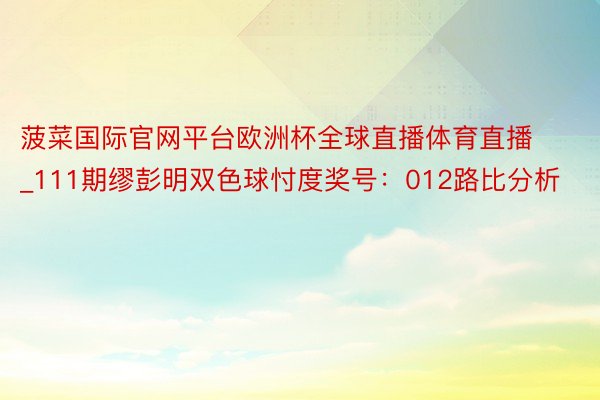 菠菜国际官网平台欧洲杯全球直播体育直播_111期缪彭明双色球忖度奖号：012路比分析