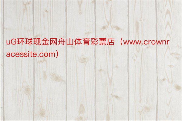 uG环球现金网舟山体育彩票店（www.crownracessite.com）