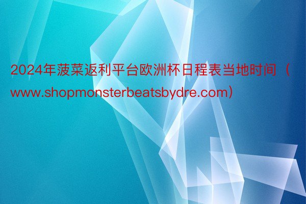 2024年菠菜返利平台欧洲杯日程表当地时间（www.shopmonsterbeatsbydre.com）