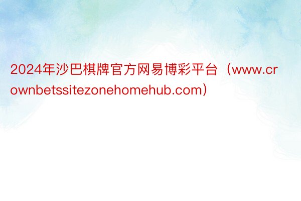 2024年沙巴棋牌官方网易博彩平台（www.crownbetssitezonehomehub.com）