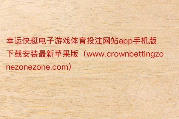 幸运快艇电子游戏体育投注网站app手机版下载安装最新苹果版（www.crownbettingzonezonezone.com）