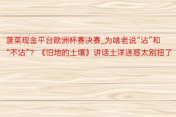 菠菜现金平台欧洲杯赛决赛_为啥老说“沾”和“不沾”？《旧地的土壤》讲话土洋迷惑太别扭了