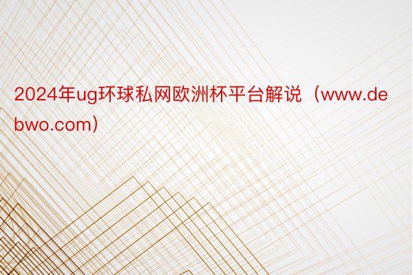 2024年ug环球私网欧洲杯平台解说（www.debwo.com）