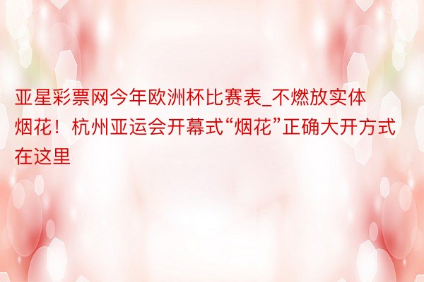 亚星彩票网今年欧洲杯比赛表_不燃放实体烟花！杭州亚运会开幕式“烟花”正确大开方式在这里