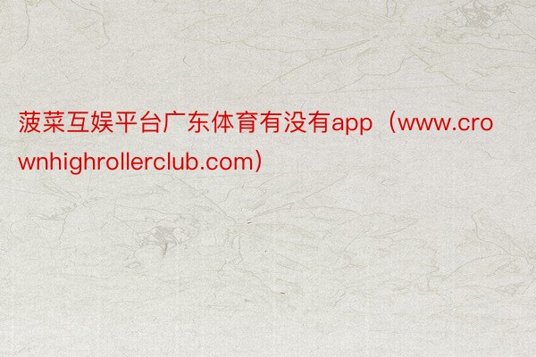 菠菜互娱平台广东体育有没有app（www.crownhighrollerclub.com）