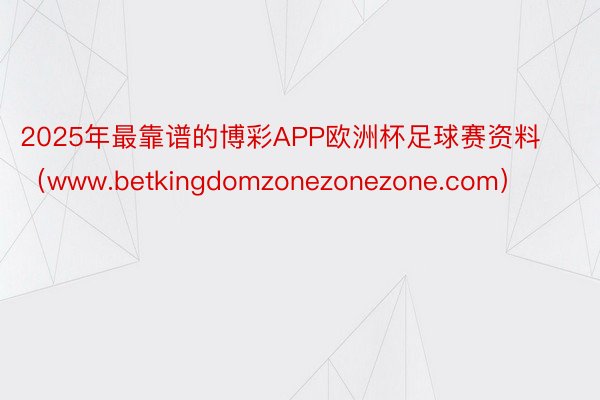 2025年最靠谱的博彩APP欧洲杯足球赛资料（www.betkingdomzonezonezone.com）