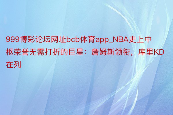 999博彩论坛网址bcb体育app_NBA史上中枢荣誉无需打折的巨星：詹姆斯领衔，库里KD在列