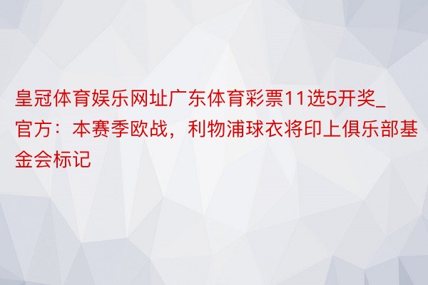 皇冠体育娱乐网址广东体育彩票11选5开奖_官方：本赛季欧战，利物浦球衣将印上俱乐部基金会标记