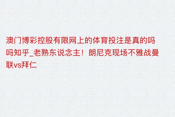 澳门博彩控股有限网上的体育投注是真的吗吗知乎_老熟东说念主！朗尼克现场不雅战曼联vs拜仁