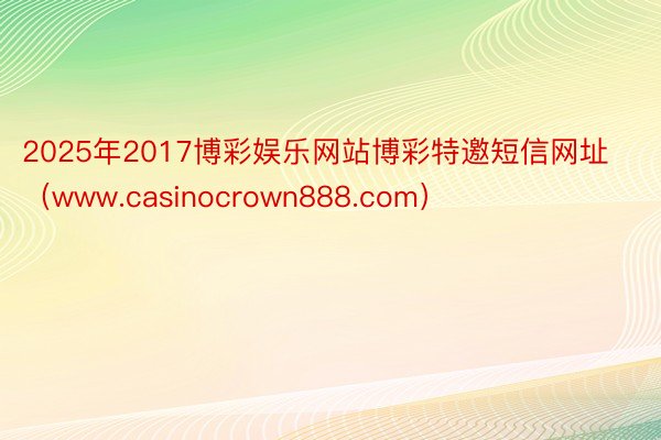 2025年2017博彩娱乐网站博彩特邀短信网址（www.casinocrown888.com）