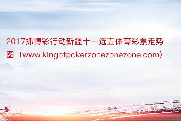 2017抓博彩行动新疆十一选五体育彩票走势图（www.kingofpokerzonezonezone.com）