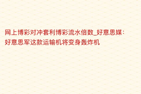 网上博彩对冲套利博彩流水倍数_好意思媒：好意思军这款运输机将变身轰炸机