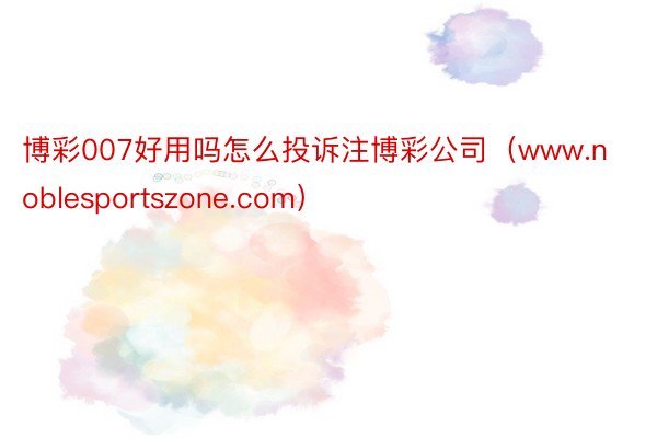 博彩007好用吗怎么投诉注博彩公司（www.noblesportszone.com）