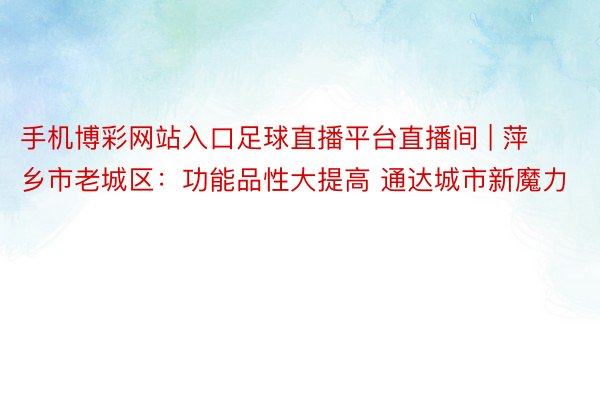 手机博彩网站入口足球直播平台直播间 | 萍乡市老城区：功能品性大提高 通达城市新魔力