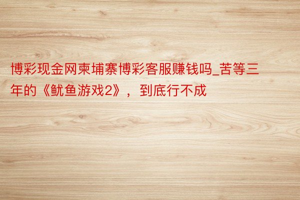 博彩现金网柬埔寨博彩客服赚钱吗_苦等三年的《鱿鱼游戏2》，到底行不成