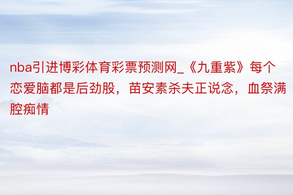 nba引进博彩体育彩票预测网_《九重紫》每个恋爱脑都是后劲股，苗安素杀夫正说念，血祭满腔痴情