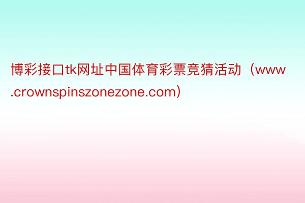 博彩接口tk网址中国体育彩票竞猜活动（www.crownspinszonezone.com）