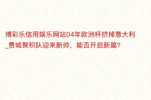 博彩乐信用娱乐网站04年欧洲杯挤掉意大利_费城聚积队迎来新帅，能否开启新篇？