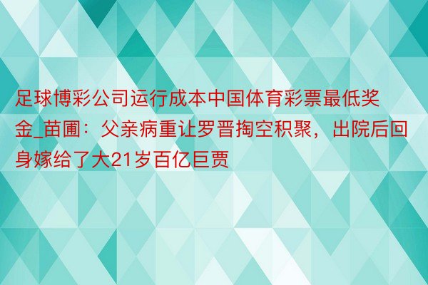 足球博彩公司运行成本中国体育彩票最低奖金_苗圃：父亲病重让罗晋掏空积聚，出院后回身嫁给了大21岁百亿巨贾