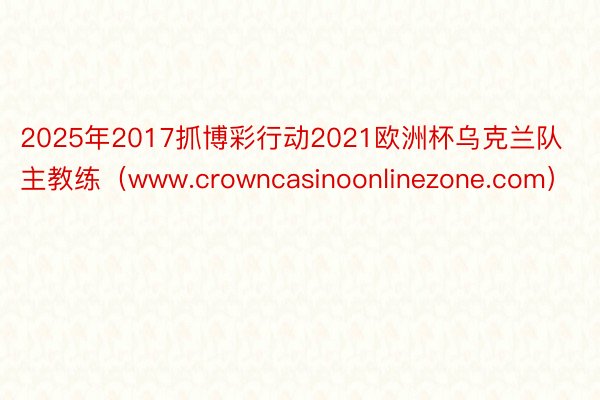 2025年2017抓博彩行动2021欧洲杯乌克兰队主教练（www.crowncasinoonlinezone.com）