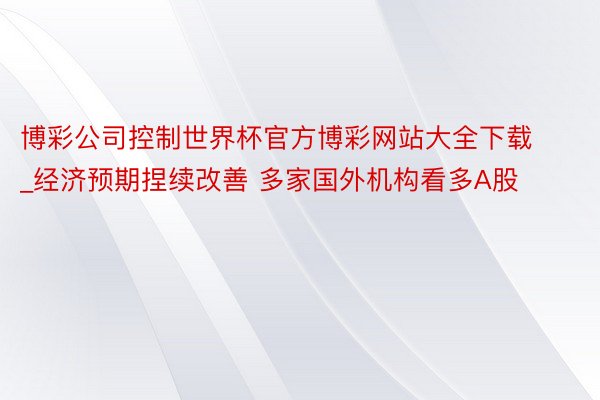 博彩公司控制世界杯官方博彩网站大全下载_经济预期捏续改善 多家国外机构看多A股