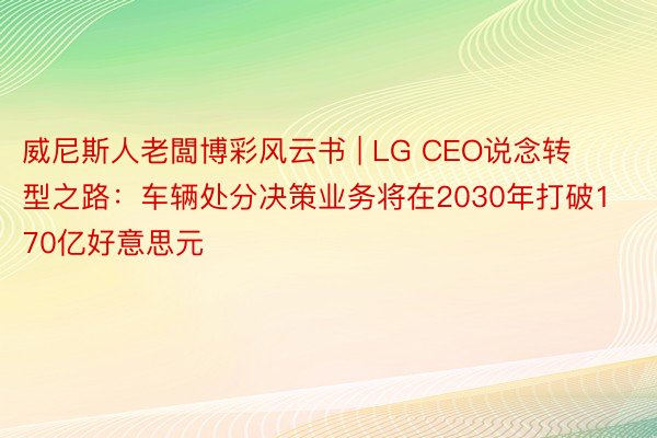 威尼斯人老闆博彩风云书 | LG CEO说念转型之路：车辆处分决策业务将在2030年打破170亿好意思元