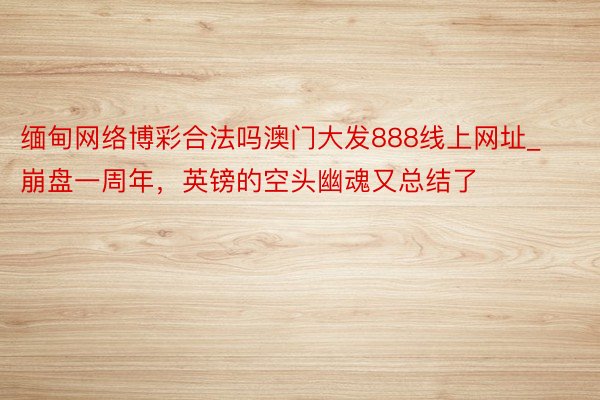 缅甸网络博彩合法吗澳门大发888线上网址_崩盘一周年，英镑的空头幽魂又总结了